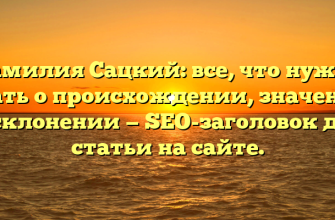 Фамилия Сацкий: все, что нужно знать о происхождении, значении и склонении — SEO-заголовок для статьи на сайте.