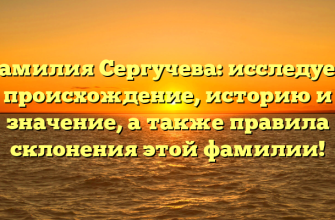 Фамилия Сергучева: исследуем происхождение, историю и значение, а также правила склонения этой фамилии!
