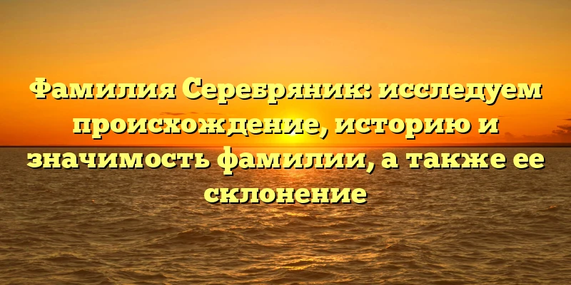 Фамилия Серебряник: исследуем происхождение, историю и значимость фамилии, а также ее склонение Фамилия Серебряник: исследуем происхождение, историю и значимость фамилии, а также ее склонение