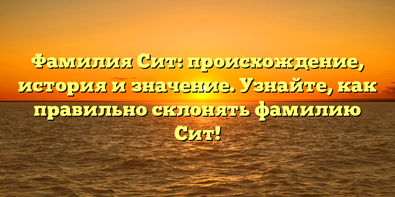 Фамилия Сит: происхождение, история и значение. Узнайте, как правильно склонять фамилию Сит!