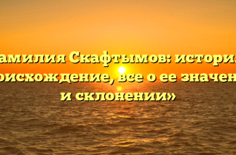 «Фамилия Скафтымов: история и происхождение, все о ее значении и склонении»