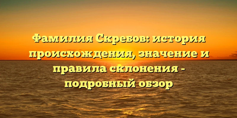 Фамилия Скребов: история происхождения, значение и правила склонения - подробный обзор Фамилия Скребов: история происхождения, значение и правила склонения - подробный обзор