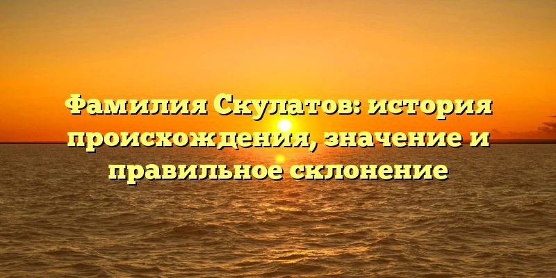 Фамилия Скулатов: история происхождения, значение и правильное склонение Фамилия Скулатов: история происхождения, значение и правильное склонение