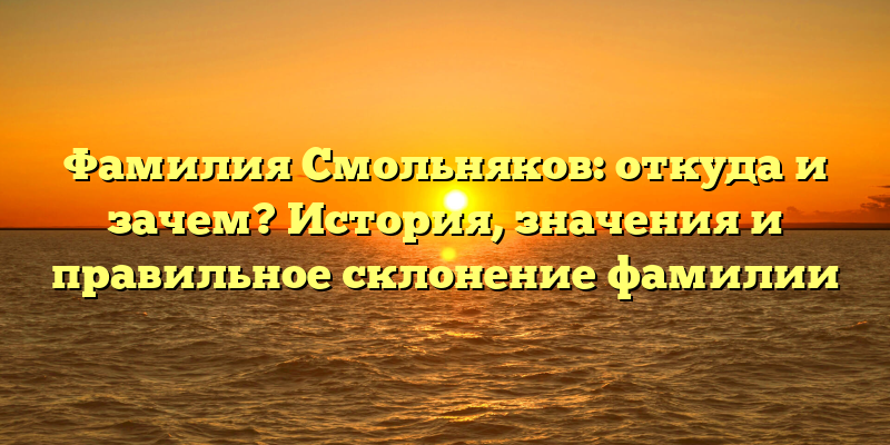 Фамилия Смольняков: откуда и зачем? История, значения и правильное склонение фамилии