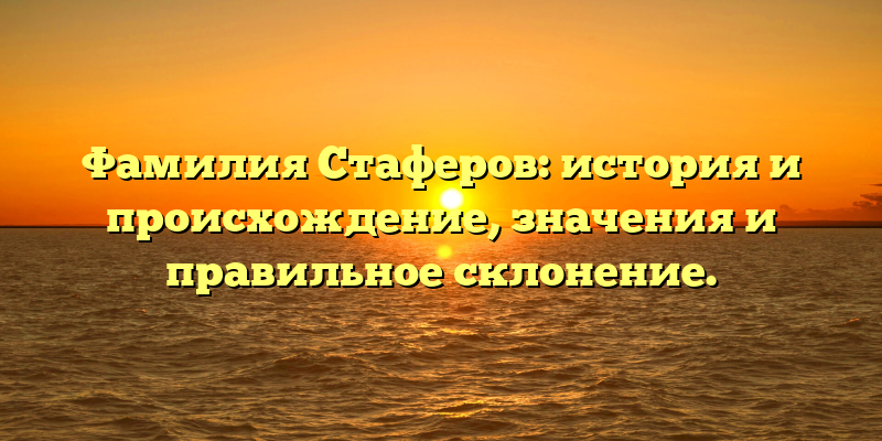 Фамилия Стаферов: история и происхождение, значения и правильное склонение.
