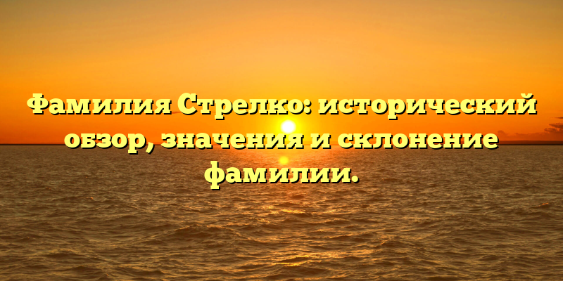 Фамилия Стрелко: исторический обзор, значения и склонение фамилии.