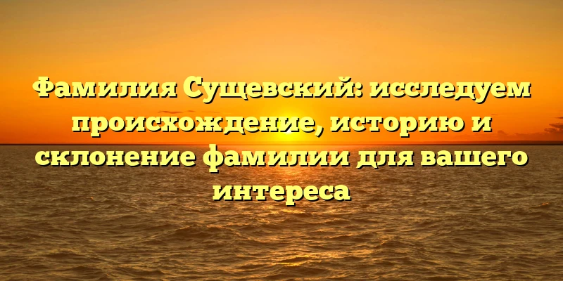 Фамилия Сущевский: исследуем происхождение, историю и склонение фамилии для вашего интереса Фамилия Сущевский: исследуем происхождение, историю и склонение фамилии для вашего интереса