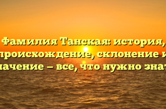 Фамилия Танская: история, происхождение, склонение и значение — все, что нужно знать