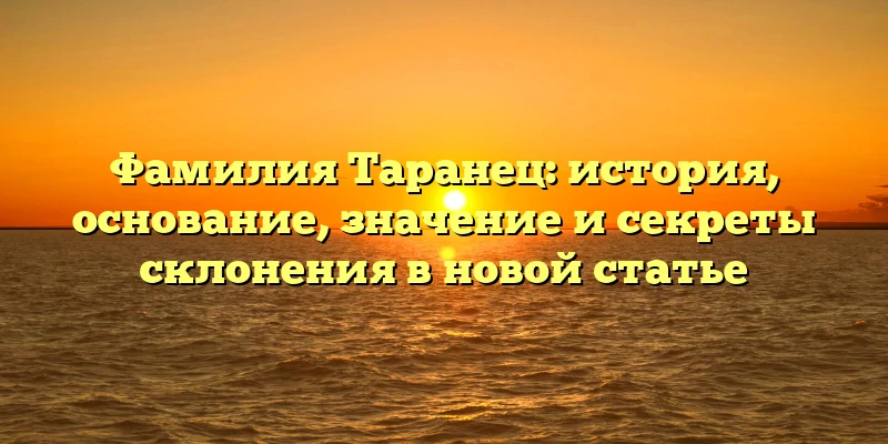 Фамилия Таранец: история, основание, значение и секреты склонения в новой статье Фамилия Таранец: история, основание, значение и секреты склонения в новой статье