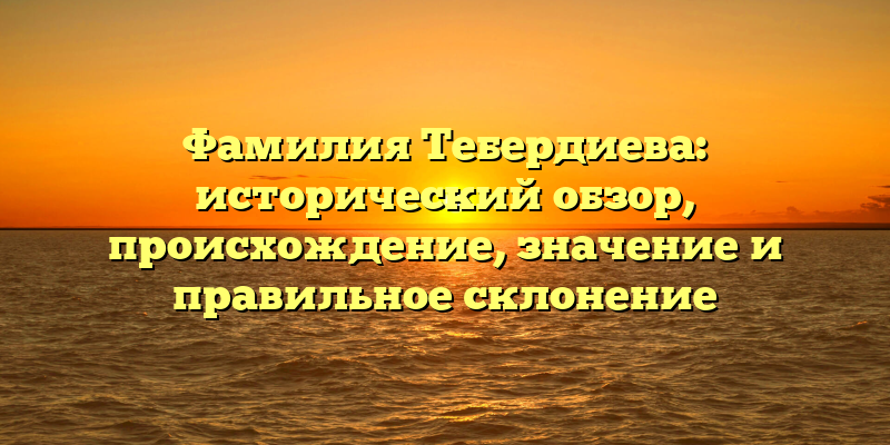 Фамилия Тебердиева: исторический обзор, происхождение, значение и правильное склонение