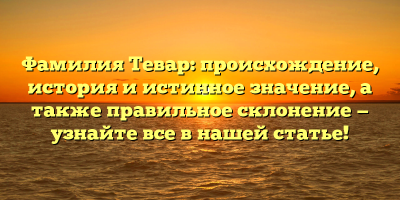 Фамилия Тевар: происхождение, история и истинное значение, а также правильное склонение — узнайте все в нашей статье!