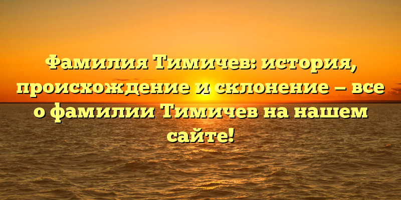 Фамилия Тимичев: история, происхождение и склонение — все о фамилии Тимичев на нашем сайте!