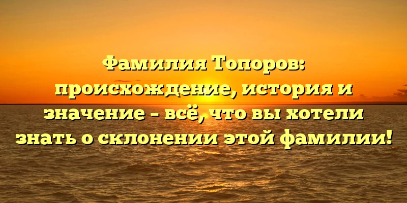 Фамилия Топоров: происхождение, история и значение – всё, что вы хотели знать о склонении этой фамилии! Фамилия Топоров: происхождение, история и значение – всё, что вы хотели знать о склонении этой фамилии!