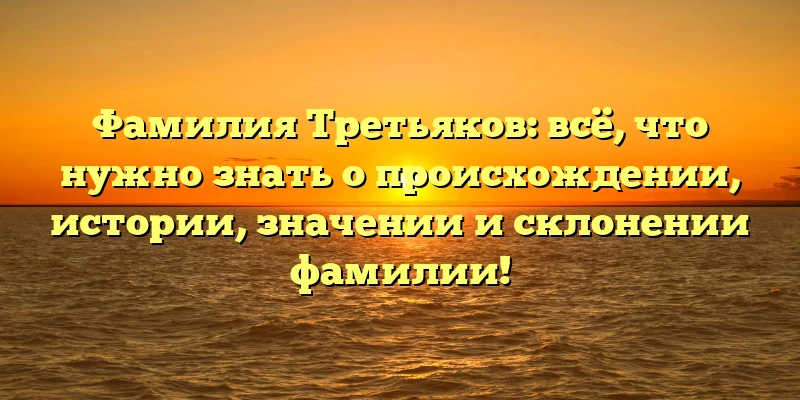 Фамилия Третьяков: всё, что нужно знать о происхождении, истории, значении и склонении фамилии! Фамилия Третьяков: всё, что нужно знать о происхождении, истории, значении и склонении фамилии!