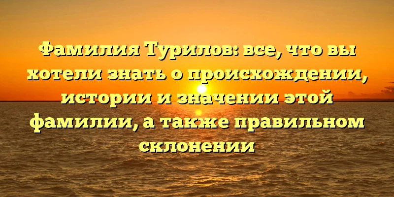 Фамилия Турилов: все, что вы хотели знать о происхождении, истории и значении этой фамилии, а также правильном склонении Фамилия Турилов: все, что вы хотели знать о происхождении, истории и значении этой фамилии, а также правильном склонении