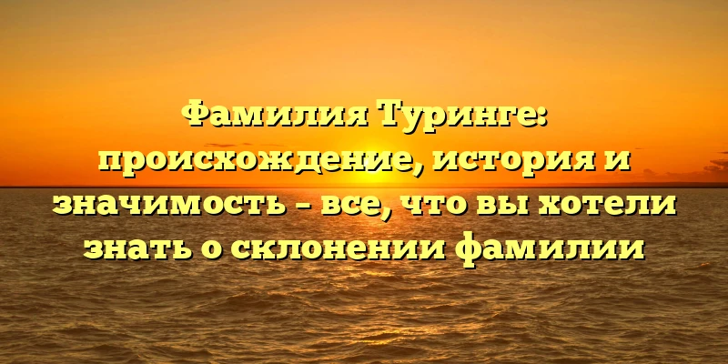 Фамилия Туринге: происхождение, история и значимость – все, что вы хотели знать о склонении фамилии Фамилия Туринге: происхождение, история и значимость – все, что вы хотели знать о склонении фамилии