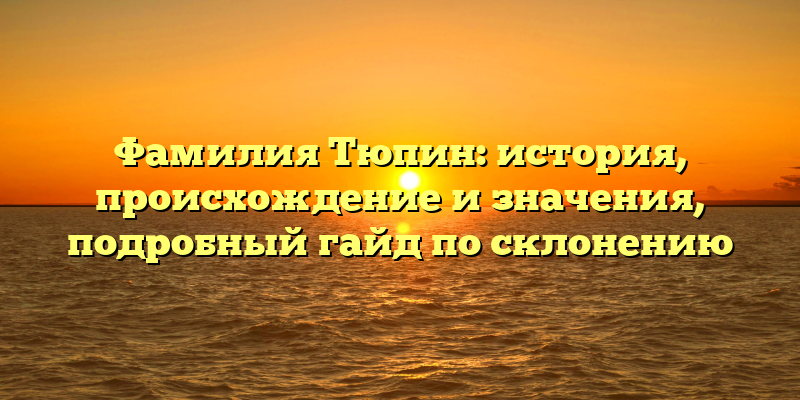 Фамилия Тюпин: история, происхождение и значения, подробный гайд по склонению