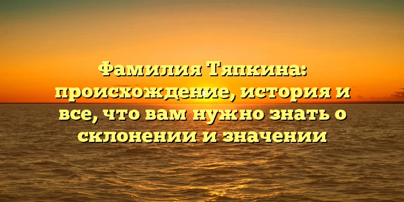 Фамилия Тяпкина: происхождение, история и все, что вам нужно знать о склонении и значении Фамилия Тяпкина: происхождение, история и все, что вам нужно знать о склонении и значении