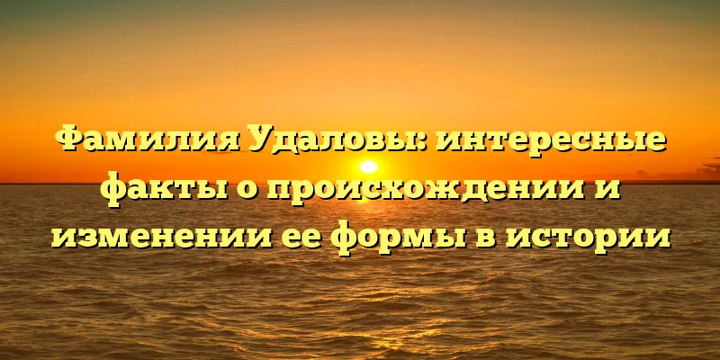 Фамилия Удаловы: интересные факты о происхождении и изменении ее формы в истории Фамилия Удаловы: интересные факты о происхождении и изменении ее формы в истории