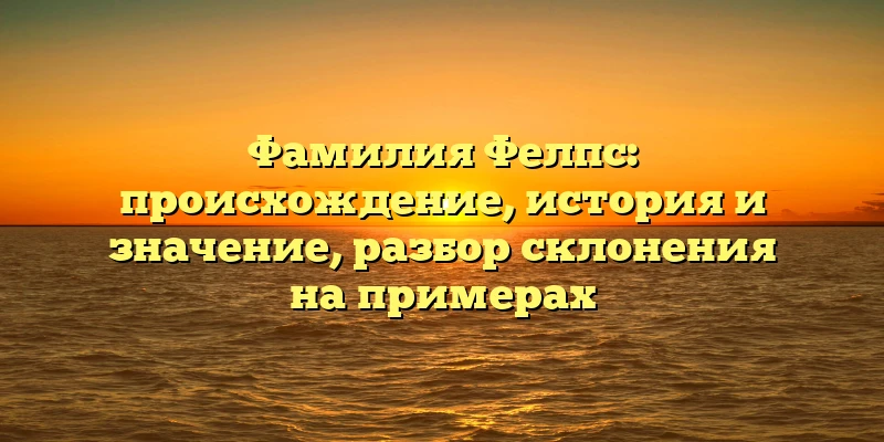 Фамилия Фелпс: происхождение, история и значение, разбор склонения на примерах Фамилия Фелпс: происхождение, история и значение, разбор склонения на примерах