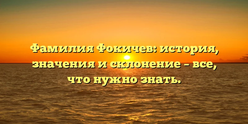 Фамилия Фокичев: история, значения и склонение – все, что нужно знать. Фамилия Фокичев: история, значения и склонение – все, что нужно знать.