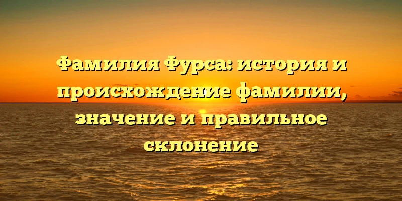 Фамилия Фурса: история и происхождение фамилии, значение и правильное склонение Фамилия Фурса: история и происхождение фамилии, значение и правильное склонение