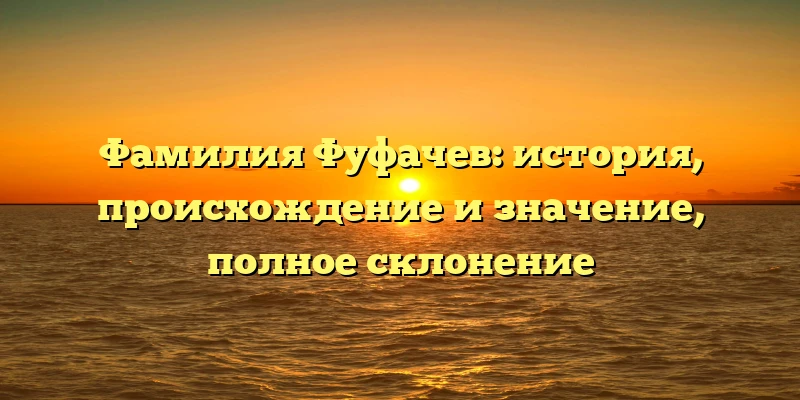 Фамилия Фуфачев: история, происхождение и значение, полное склонение Фамилия Фуфачев: история, происхождение и значение, полное склонение