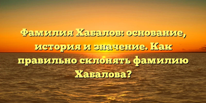 Фамилия Хабалов: основание, история и значение. Как правильно склонять фамилию Хабалова? Фамилия Хабалов: основание, история и значение. Как правильно склонять фамилию Хабалова?