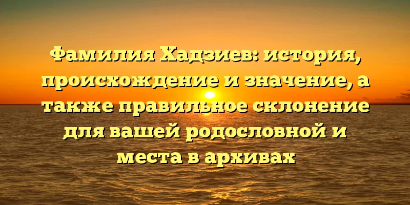 Фамилия Хадзиев: история, происхождение и значение, а также правильное склонение для вашей родословной и места в архивах