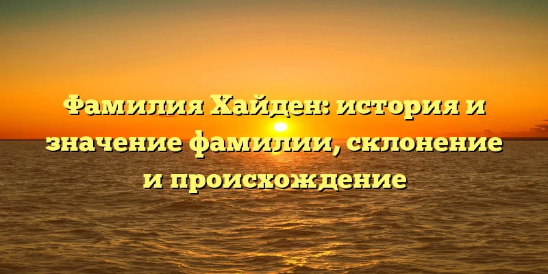 Фамилия Хайден: история и значение фамилии, склонение и происхождение Фамилия Хайден: история и значение фамилии, склонение и происхождение