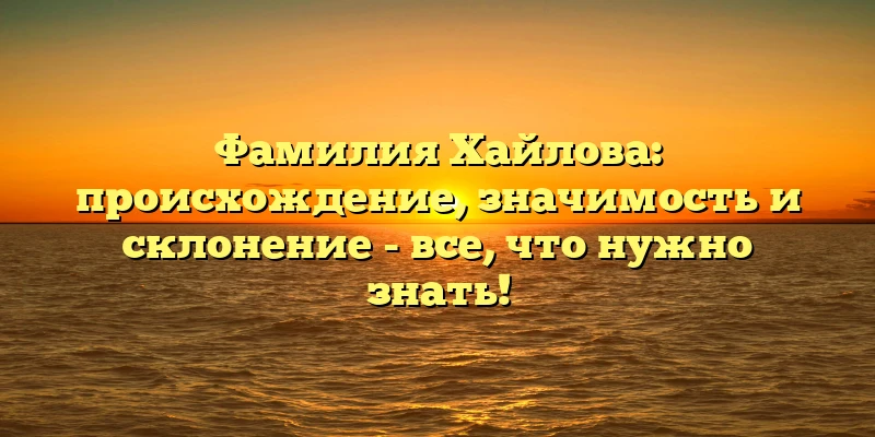 Фамилия Хайлова: происхождение, значимость и склонение - все, что нужно знать!
