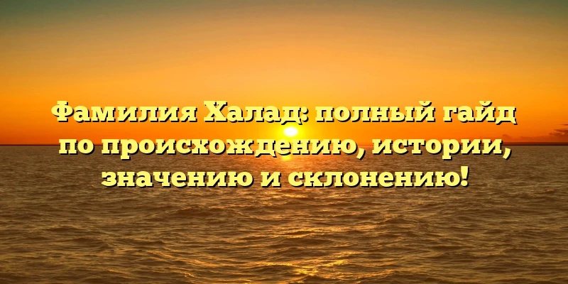 Фамилия Халад: полный гайд по происхождению, истории, значению и склонению!