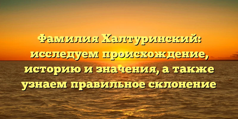 Фамилия Халтуринский: исследуем происхождение, историю и значения, а также узнаем правильное склонение Фамилия Халтуринский: исследуем происхождение, историю и значения, а также узнаем правильное склонение