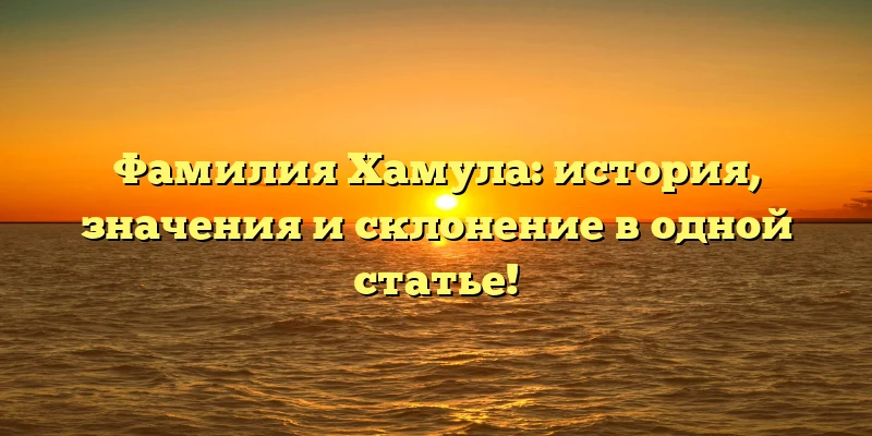 Фамилия Хамула: история, значения и склонение в одной статье!