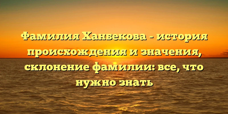Фамилия Ханбекова - история происхождения и значения, склонение фамилии: все, что нужно знать Фамилия Ханбекова - история происхождения и значения, склонение фамилии: все, что нужно знать