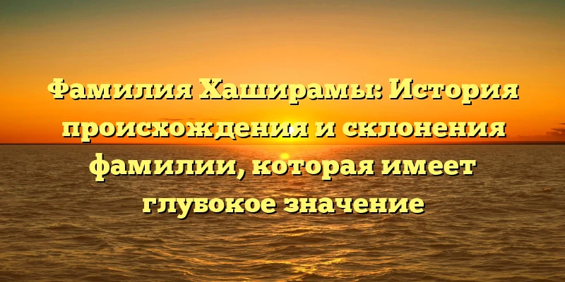 Фамилия Хаширамы: История происхождения и склонения фамилии, которая имеет глубокое значение Фамилия Хаширамы: История происхождения и склонения фамилии, которая имеет глубокое значение