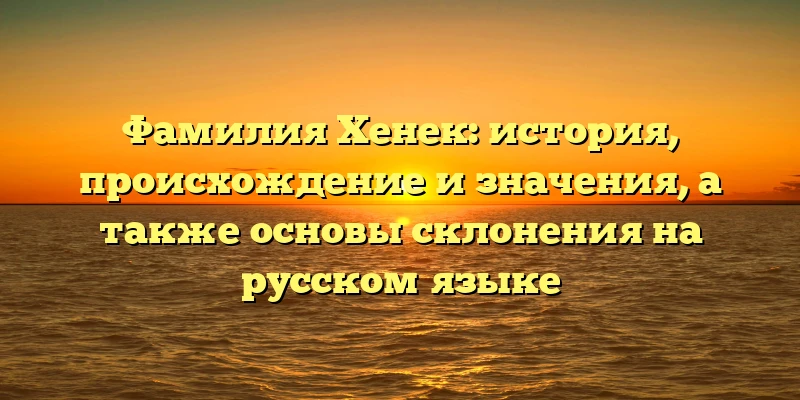 Фамилия Хенек: история, происхождение и значения, а также основы склонения на русском языке Фамилия Хенек: история, происхождение и значения, а также основы склонения на русском языке
