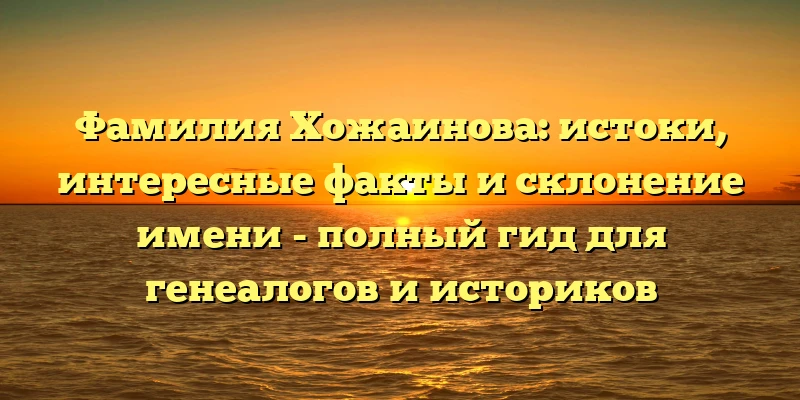 Фамилия Хожаинова: истоки, интересные факты и склонение имени - полный гид для генеалогов и историков Фамилия Хожаинова: истоки, интересные факты и склонение имени - полный гид для генеалогов и историков