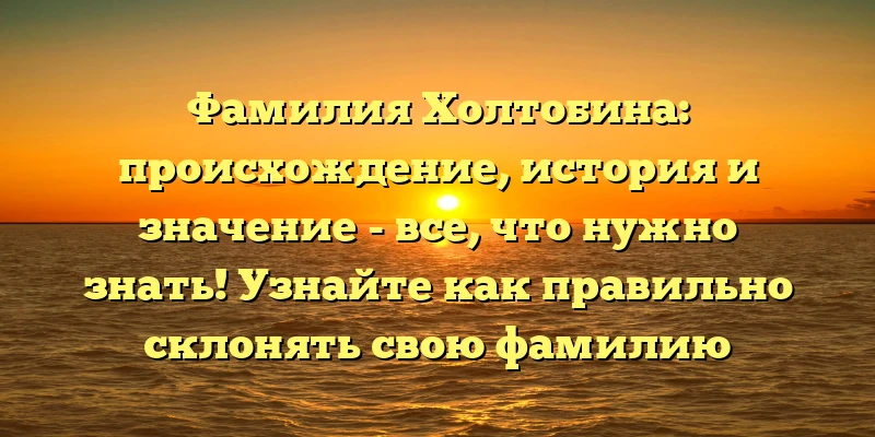 Фамилия Холтобина: происхождение, история и значение - все, что нужно знать! Узнайте как правильно склонять свою фамилию Фамилия Холтобина: происхождение, история и значение - все, что нужно знать! Узнайте как правильно склонять свою фамилию