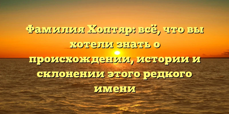 Фамилия Хоптяр: всё, что вы хотели знать о происхождении, истории и склонении этого редкого имени Фамилия Хоптяр: всё, что вы хотели знать о происхождении, истории и склонении этого редкого имени