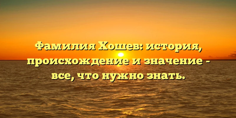 Фамилия Хошев: история, происхождение и значение - все, что нужно знать. Фамилия Хошев: история, происхождение и значение - все, что нужно знать.