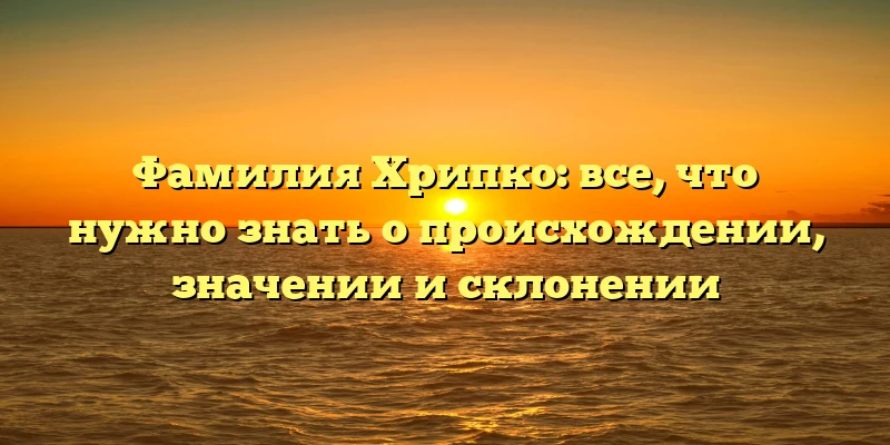 Фамилия Хрипко: все, что нужно знать о происхождении, значении и склонении Фамилия Хрипко: все, что нужно знать о происхождении, значении и склонении