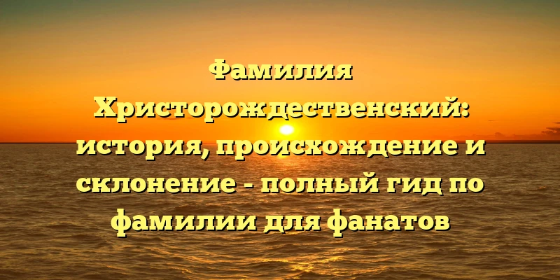 Фамилия Христорождественский: история, происхождение и склонение - полный гид по фамилии для фанатов генеалогии Фамилия Христорождественский: история, происхождение и склонение - полный гид по фамилии для фанатов генеалогии