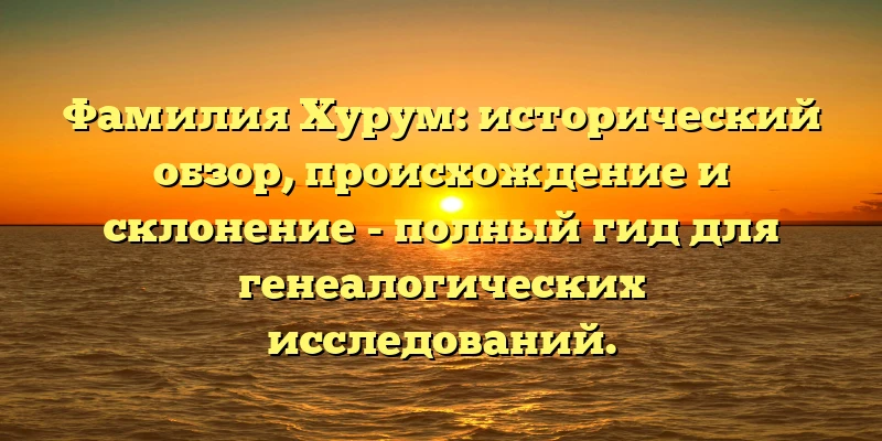 Фамилия Хурум: исторический обзор, происхождение и склонение - полный гид для генеалогических исследований. Фамилия Хурум: исторический обзор, происхождение и склонение - полный гид для генеалогических исследований.