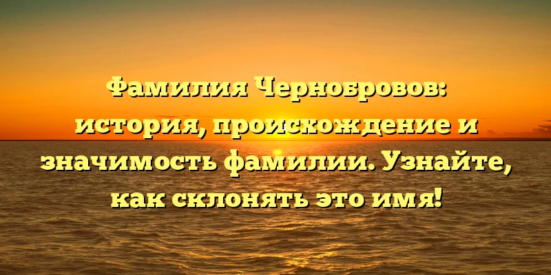 Фамилия Чернобровов: история, происхождение и значимость фамилии. Узнайте, как склонять это имя! Фамилия Чернобровов: история, происхождение и значимость фамилии. Узнайте, как склонять это имя!