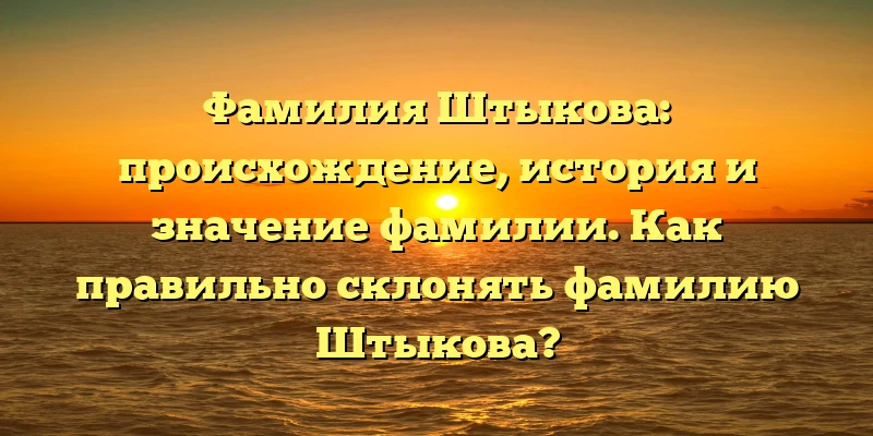 Фамилия Штыкова: происхождение, история и значение фамилии. Как правильно склонять фамилию Штыкова? Фамилия Штыкова: происхождение, история и значение фамилии. Как правильно склонять фамилию Штыкова?