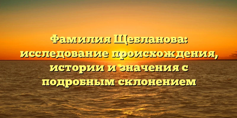 Фамилия Щебланова: исследование происхождения, истории и значения с подробным склонением Фамилия Щебланова: исследование происхождения, истории и значения с подробным склонением