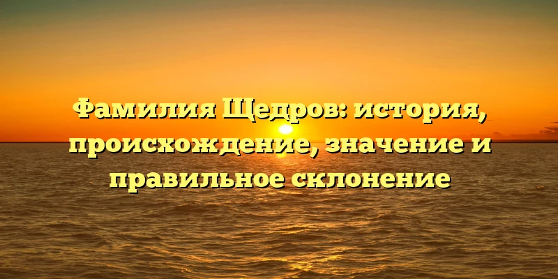 Фамилия Щедров: история, происхождение, значение и правильное склонение Фамилия Щедров: история, происхождение, значение и правильное склонение