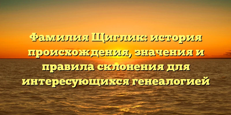 Фамилия Щиглик: история происхождения, значения и правила склонения для интересующихся генеалогией