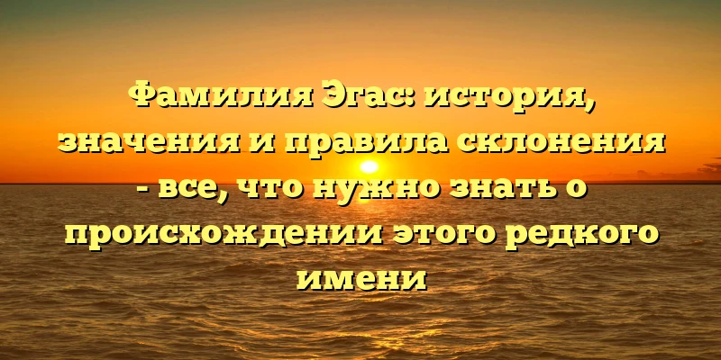 Фамилия Эгас: история, значения и правила склонения - все, что нужно знать о происхождении этого редкого имени Фамилия Эгас: история, значения и правила склонения - все, что нужно знать о происхождении этого редкого имени